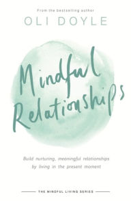 Title: Mindful Relationships: Build nurturing, meaningful relationships by living in the present moment, Author: Oli Doyle