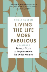 Title: Living the Life More Fabulous: Beauty, Style and Empowerment for Older Women, Author: Tricia Cusden