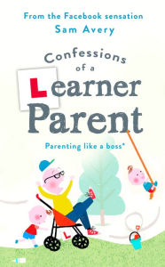 Title: Confessions of a Learner Parent: Parenting like a boss. (An inexperienced, slightly ineffectual boss.), Author: Sam Avery