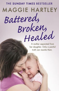 Title: Battered, Broken, Healed: The true story of a mother separated from her daughter. Only a painful truth can bring them back together, Author: Maggie Hartley