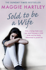 Title: Sold To Be A Wife: Only a determined foster carer can stop a terrified girl from becoming a child bride, Author: Maggie Hartley