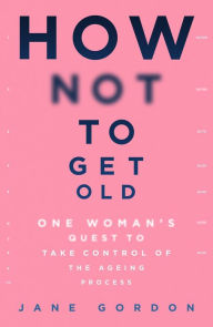Books to download for free for kindle How Not To Get Old: One Woman's Quest to Take Control of the Ageing Process 9781409194743