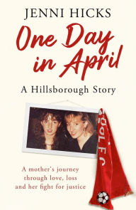 Title: One Day in April - A Hillsborough Story: A mother's journey through love, loss and her fight for justice, Author: Jenni Hicks