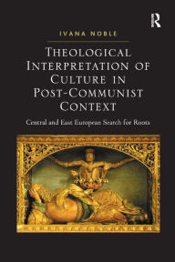 Title: Theological Interpretation of Culture in Post-Communist Context: Central and East European Search for Roots / Edition 1, Author: Ivana Noble