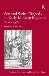 Title: Sex and Satiric Tragedy in Early Modern England: Penetrating Wit / Edition 1, Author: Gabriel A. Rieger