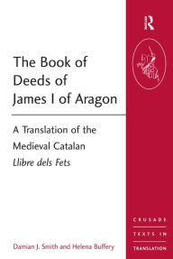 Title: The Book of Deeds of James I of Aragon: A Translation of the Medieval Catalan Llibre dels Fets, Author: Damian J. Smith