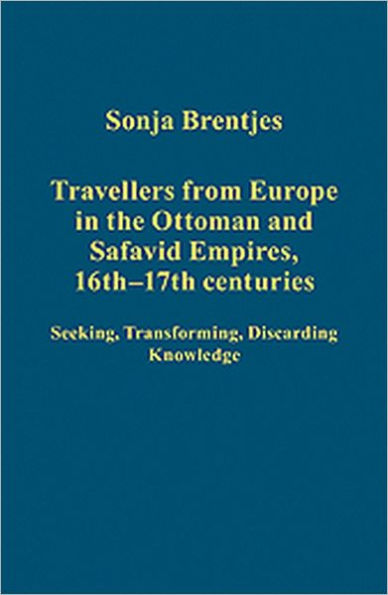 Travellers from Europe in the Ottoman and Safavid Empires, 16th-17th Centuries: Seeking, Transforming, Discarding Knowledge / Edition 1