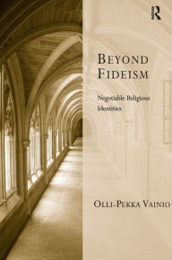 Title: Beyond Fideism: Negotiable Religious Identities / Edition 1, Author: Olli-Pekka Vainio