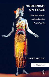 Title: Modernism on Stage: The Ballets Russes and the Parisian Avant-Garde, Author: Juliet Bellow