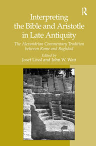 Title: Interpreting the Bible and Aristotle in Late Antiquity: The Alexandrian Commentary Tradition between Rome and Baghdad, Author: Josef Lössl