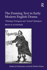 Title: The Framing Text in Early Modern English Drama: 'Whining' Prologues and 'Armed' Epilogues, Author: Brian W. Schneider