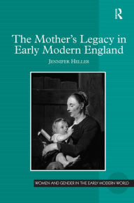 Title: The Mother's Legacy in Early Modern England / Edition 1, Author: Jennifer Heller