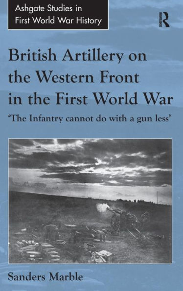British Artillery on the Western Front First World War: 'The Infantry cannot do with a gun less'