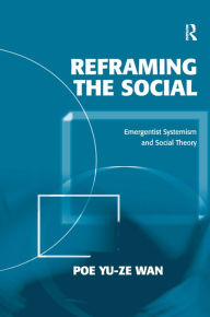 Title: Reframing the Social: Emergentist Systemism and Social Theory / Edition 1, Author: Poe Yu-ze Wan