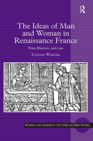 Title: The Ideas of Man and Woman in Renaissance France: Print, Rhetoric, and Law, Author: Lyndan Warner