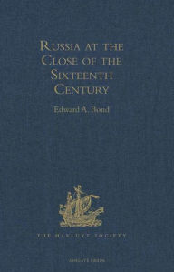 Title: Russia at the Close of the Sixteenth Century: Comprising the Treatise 'Of the Russe Common Wealth,' by Dr Giles Fletcher; and The Travels of Sir Jerome Horsey, Knight, now for the first time printed entire from his own Manuscript, Author: Edward A. Bond