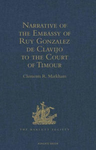 Title: Narrative of the Embassy of Ruy Gonzalez de Clavijo to the Court of Timour, at Samarcand, A.D. 1403-6, Author: Clements R. Markham