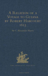 Title: A Relation of a Voyage to Guiana by Robert Harcourt 1613: With Purchas' Transcript of a Report made at Harcourt's Instance on the Marrawini District, Author: Sir C. Alexander Harris