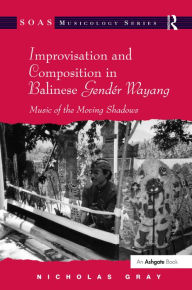 Title: Improvisation and Composition in Balinese Gendér Wayang: Music of the Moving Shadows, Author: Nicholas Gray