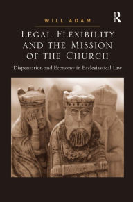 Title: Legal Flexibility and the Mission of the Church: Dispensation and Economy in Ecclesiastical Law, Author: Will Adam