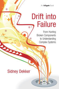 Title: Drift into Failure: From Hunting Broken Components to Understanding Complex Systems / Edition 1, Author: Sidney Dekker