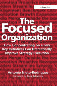 Title: The Focused Organization: How Concentrating on a Few Key Initiatives Can Dramatically Improve Strategy Execution, Author: Antonio Nieto-Rodriguez