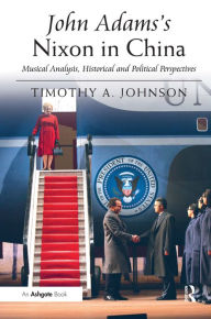 Title: John Adams's Nixon in China: Musical Analysis, Historical and Political Perspectives, Author: Timothy A. Johnson