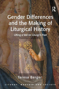 Title: Gender Differences and the Making of Liturgical History: Lifting a Veil on Liturgy's Past / Edition 1, Author: Teresa Berger