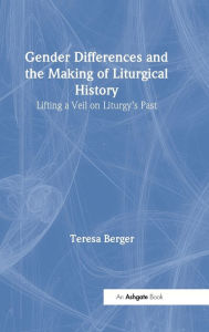Title: Gender Differences and the Making of Liturgical History: Lifting a Veil on Liturgy's Past, Author: Teresa Berger