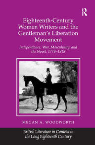 Title: Eighteenth-Century Women Writers and the Gentleman's Liberation Movement: Independence, War, Masculinity, and the Novel, 1778?1818, Author: Megan A. Woodworth