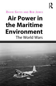 Title: Air Power in the Maritime Environment: The World Wars / Edition 1, Author: David Gates