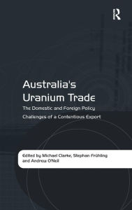 Title: Australia's Uranium Trade: The Domestic and Foreign Policy Challenges of a Contentious Export, Author: Stephan Frühling