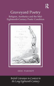 Title: Graveyard Poetry: Religion, Aesthetics and the Mid-Eighteenth-Century Poetic Condition, Author: Eric Parisot