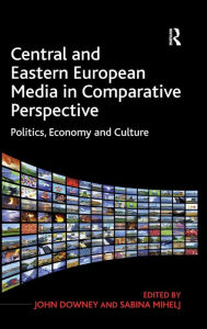 Title: Central and Eastern European Media in Comparative Perspective: Politics, Economy and Culture, Author: John Downey