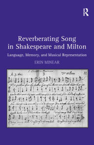 Title: Reverberating Song in Shakespeare and Milton: Language, Memory, and Musical Representation, Author: Erin Minear