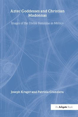 Aztec Goddesses and Christian Madonnas: Images of the Divine Feminine in Mexico