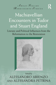 Title: Machiavellian Encounters in Tudor and Stuart England: Literary and Political Influences from the Reformation to the Restoration, Author: Alessandro Arienzo