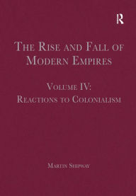 Title: The Rise and Fall of Modern Empires, Volume IV: Reactions to Colonialism / Edition 1, Author: Martin Shipway