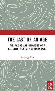 Title: The Last of an Age: The Making and Unmaking of a Sixteenth-Century Ottoman Poet / Edition 1, Author: Sooyong Kim