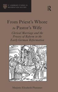Title: From Priest's Whore to Pastor's Wife: Clerical Marriage and the Process of Reform in the Early German Reformation / Edition 1, Author: Marjorie Elizabeth Plummer