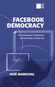 Title: Facebook Democracy: The Architecture of Disclosure and the Threat to Public Life, Author: José Marichal