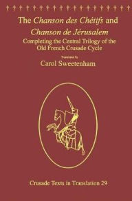 Title: The Chanson des Chétifs and Chanson de Jérusalem: Completing the Central Trilogy of the Old French Crusade Cycle / Edition 1, Author: Carol Sweetenham