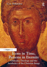 Title: Icons in Time, Persons in Eternity: Orthodox Theology and the Aesthetics of the Christian Image, Author: C.A. Tsakiridou