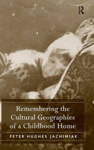 Title: Remembering the Cultural Geographies of a Childhood Home / Edition 1, Author: Peter Hughes Jachimiak