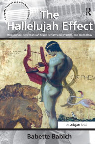 Title: The Hallelujah Effect: Philosophical Reflections on Music, Performance Practice, and Technology / Edition 1, Author: Babette Babich