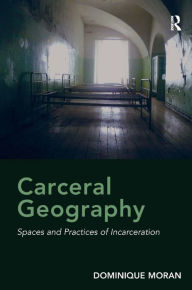 Title: Carceral Geography: Spaces and Practices of Incarceration, Author: Dominique Moran