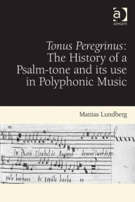 Title: Tonus Peregrinus: The History of a Psalm-tone and its use in Polyphonic Music: The History of a Psalm-tone and its use in Polyphonic Music, Author: Mattias Lundberg