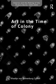 Title: Art in the Time of Colony / Edition 1, Author: Khadija von Zinnenburg Carroll