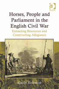 Title: Horses, People and Parliament in the English Civil War: Extracting Resources and Constructing Allegiance, Author: Gavin Robinson