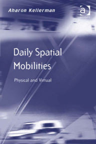 Title: Daily Spatial Mobilities: Physical and Virtual, Author: Aharon Kellerman